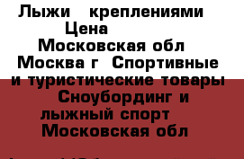 Лыжи c креплениями › Цена ­ 2 000 - Московская обл., Москва г. Спортивные и туристические товары » Сноубординг и лыжный спорт   . Московская обл.